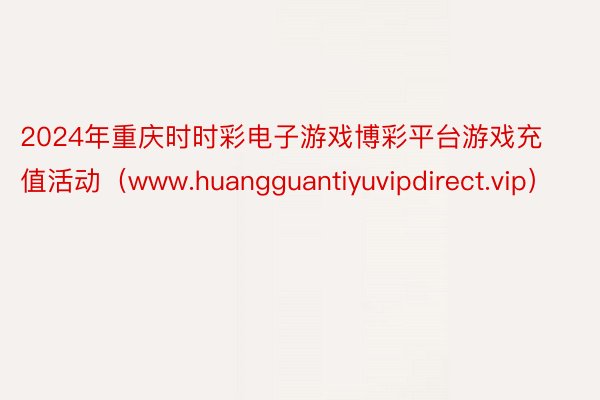 2024年重庆时时彩电子游戏博彩平台游戏充值活动（www.huangguantiyuvipdirect.vip）