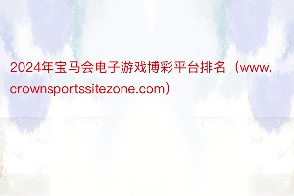 2024年宝马会电子游戏博彩平台排名（www.crownsportssitezone.com）