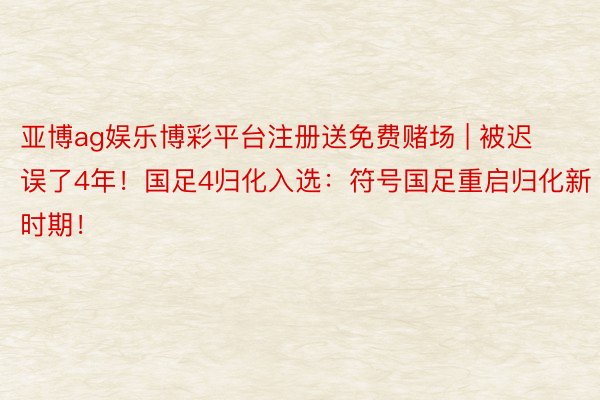 亚博ag娱乐博彩平台注册送免费赌场 | 被迟误了4年！国足4归化入选：符号国足重启归化新时期！