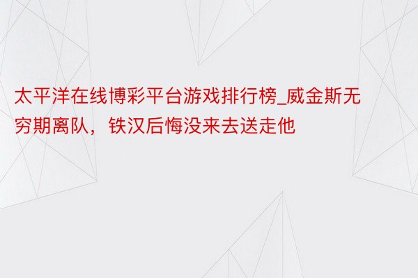 太平洋在线博彩平台游戏排行榜_威金斯无穷期离队，铁汉后悔没来去送走他