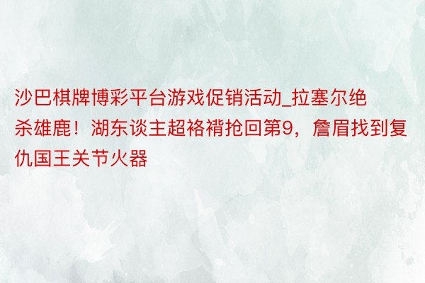 沙巴棋牌博彩平台游戏促销活动_拉塞尔绝杀雄鹿！湖东谈主超袼褙抢回第9，詹眉找到复仇国王关节火器