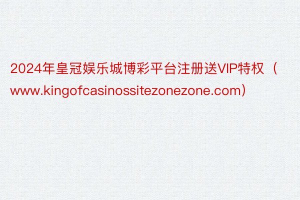 2024年皇冠娱乐城博彩平台注册送VIP特权（www.kingofcasinossitezonezone.com）