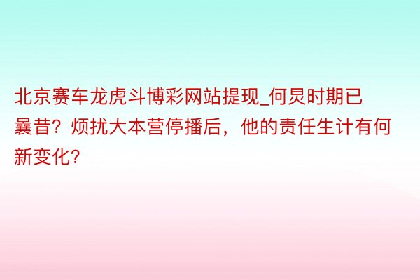 北京赛车龙虎斗博彩网站提现_何炅时期已曩昔？烦扰大本营停播后，他的责任生计有何新变化？