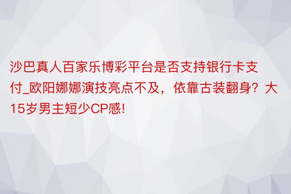 沙巴真人百家乐博彩平台是否支持银行卡支付_欧阳娜娜演技亮点不及，依靠古装翻身？大15岁男主短少CP感!