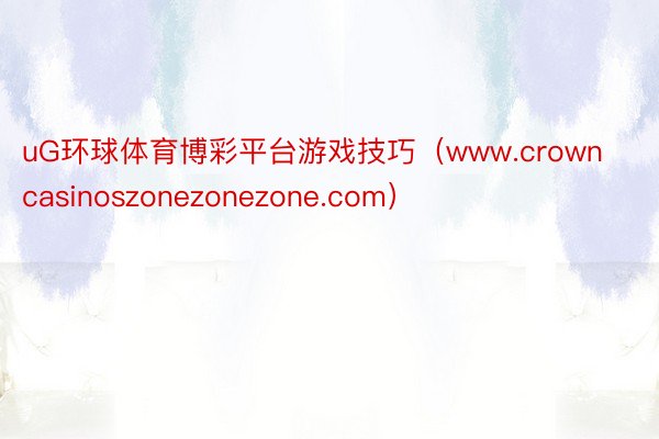 uG环球体育博彩平台游戏技巧（www.crowncasinoszonezonezone.com）