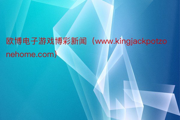 欧博电子游戏博彩新闻（www.kingjackpotzonehome.com）