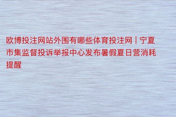 欧博投注网站外围有哪些体育投注网 | 宁夏市集监督投诉举报中心发布暑假夏日营消耗提醒