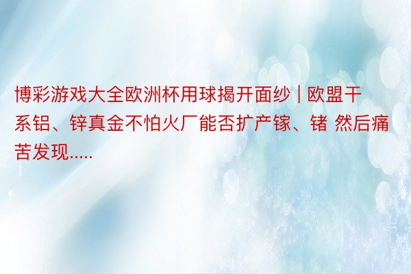 博彩游戏大全欧洲杯用球揭开面纱 | 欧盟干系铝、锌真金不怕火厂能否扩产镓、锗 然后痛苦发现.....