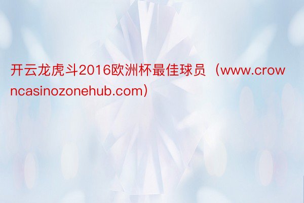 开云龙虎斗2016欧洲杯最佳球员（www.crowncasinozonehub.com）