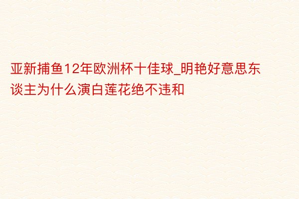 亚新捕鱼12年欧洲杯十佳球_明艳好意思东谈主为什么演白莲花绝不违和