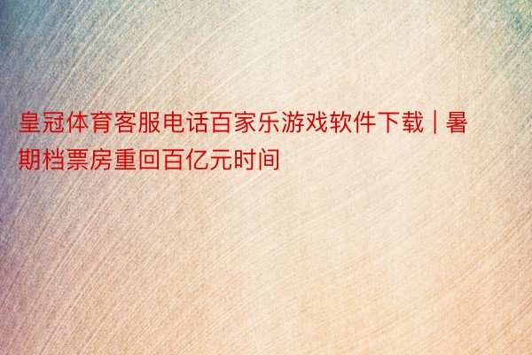 皇冠体育客服电话百家乐游戏软件下载 | 暑期档票房重回百亿元时间