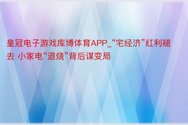 皇冠电子游戏库博体育APP_“宅经济”红利褪去 小家电“退烧”背后谋变局