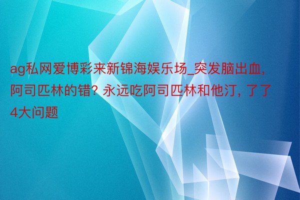 ag私网爱博彩来新锦海娱乐场_突发脑出血, 阿司匹林的错? 永远吃阿司匹林和他汀, 了了4大问题