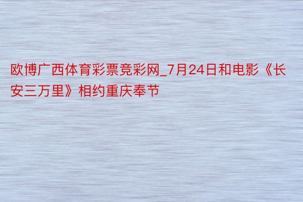 欧博广西体育彩票竞彩网_7月24日和电影《长安三万里》相约重庆奉节