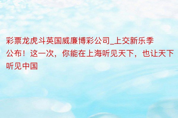 彩票龙虎斗英国威廉博彩公司_上交新乐季公布！这一次，你能在上海听见天下，也让天下听见中国