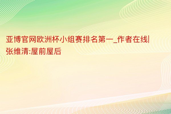 亚博官网欧洲杯小组赛排名第一_作者在线|张维清:屋前屋后