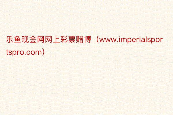 乐鱼现金网网上彩票赌博（www.imperialsportspro.com）