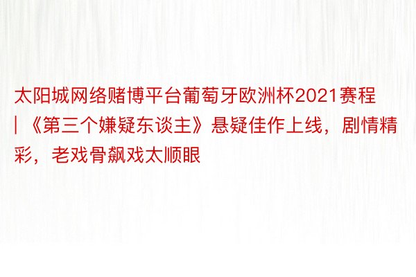 太阳城网络赌博平台葡萄牙欧洲杯2021赛程 | 《第三个嫌疑东谈主》悬疑佳作上线，剧情精彩，老戏骨飙戏太顺眼