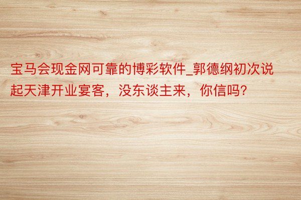 宝马会现金网可靠的博彩软件_郭德纲初次说起天津开业宴客，没东谈主来，你信吗？