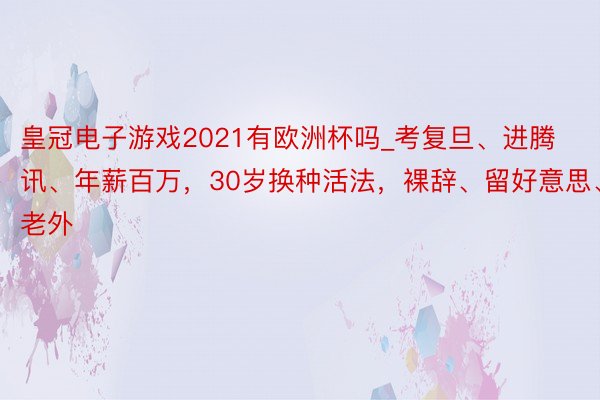 皇冠电子游戏2021有欧洲杯吗_考复旦、进腾讯、年薪百万，30岁换种活法，裸辞、留好意思、嫁老外