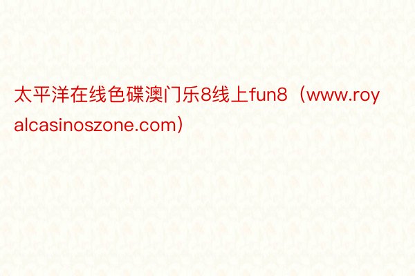 太平洋在线色碟澳门乐8线上fun8（www.royalcasinoszone.com）