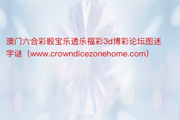 澳门六合彩骰宝乐透乐福彩3d博彩论坛图迷字谜（www.crowndicezonehome.com）