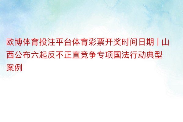 欧博体育投注平台体育彩票开奖时间日期 | 山西公布六起反不正直竞争专项国法行动典型案例