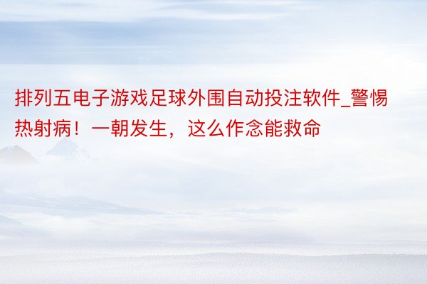 排列五电子游戏足球外围自动投注软件_警惕热射病！一朝发生，这么作念能救命