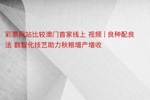 彩票网站比较澳门首家线上 视频 | 良种配良法 数智化技艺助力秋粮增产增收