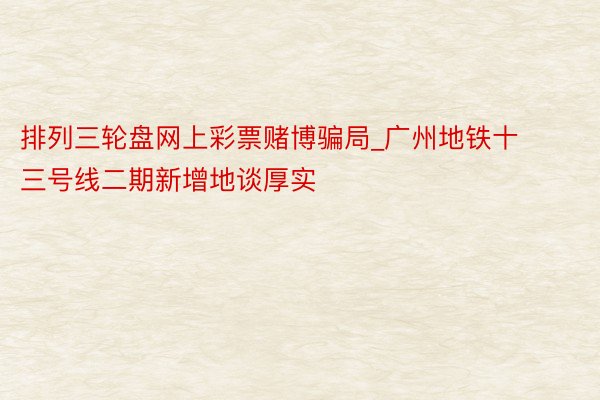 排列三轮盘网上彩票赌博骗局_广州地铁十三号线二期新增地谈厚实