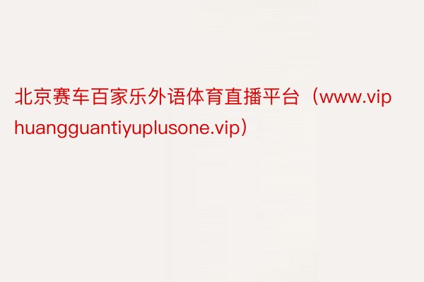 北京赛车百家乐外语体育直播平台（www.viphuangguantiyuplusone.vip）