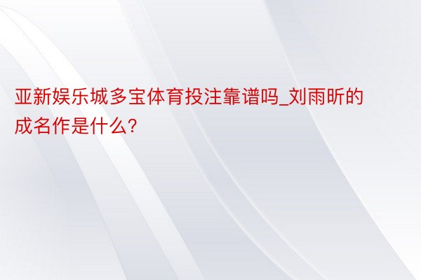 亚新娱乐城多宝体育投注靠谱吗_刘雨昕的成名作是什么？