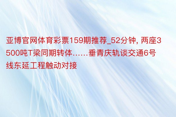 亚博官网体育彩票159期推荐_52分钟, 两座3500吨T梁同期转体……垂青庆轨谈交通6号线东延工程触动对接