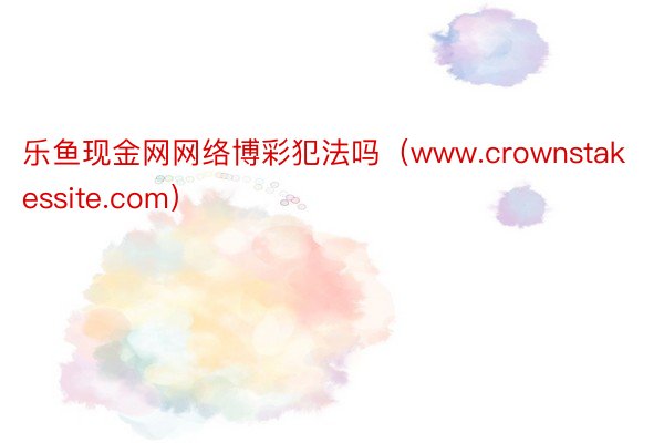 乐鱼现金网网络博彩犯法吗（www.crownstakessite.com）