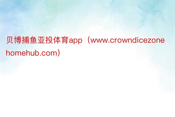 贝博捕鱼亚投体育app（www.crowndicezonehomehub.com）