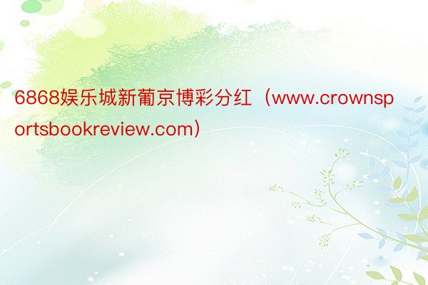 6868娱乐城新葡京博彩分红（www.crownsportsbookreview.com）