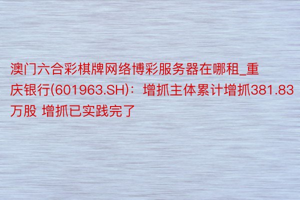 澳门六合彩棋牌网络博彩服务器在哪租_重庆银行(601963.SH)：增抓主体累计增抓381.83万股 增抓已实践完了