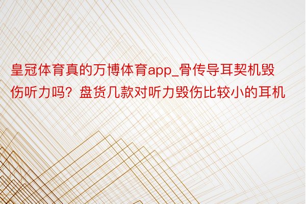 皇冠体育真的万博体育app_骨传导耳契机毁伤听力吗？盘货几款对听力毁伤比较小的耳机