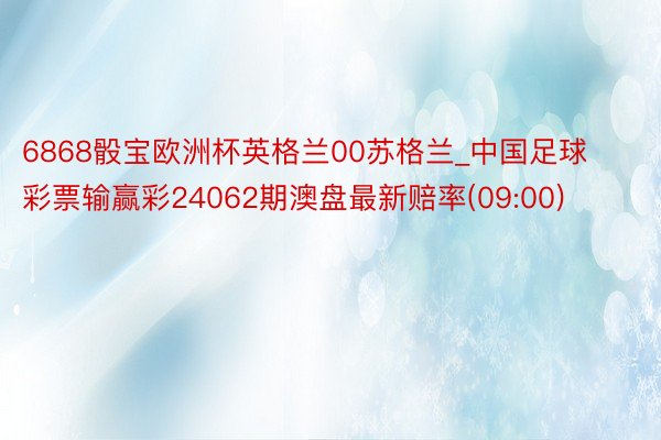 6868骰宝欧洲杯英格兰00苏格兰_中国足球彩票输赢彩24062期澳盘最新赔率(09:00)