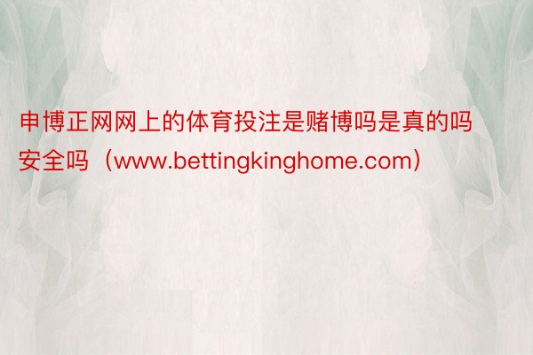 申博正网网上的体育投注是赌博吗是真的吗安全吗（www.bettingkinghome.com）