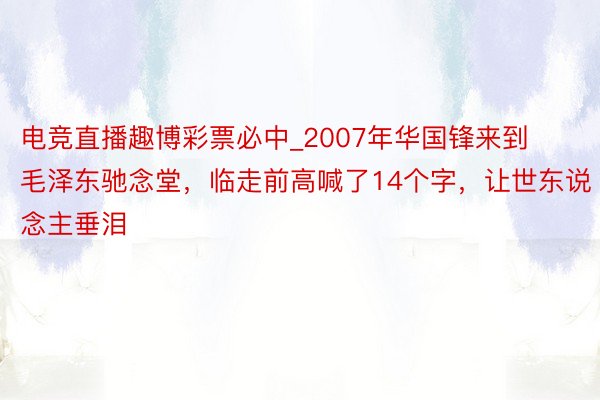 电竞直播趣博彩票必中_2007年华国锋来到毛泽东驰念堂，临走前高喊了14个字，让世东说念主垂泪