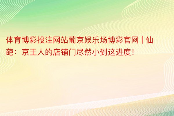 体育博彩投注网站葡京娱乐场博彩官网 | 仙葩：京王人的店铺门尽然小到这进度！