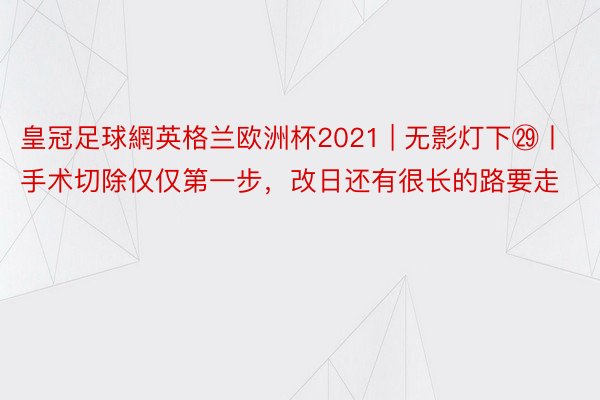 皇冠足球網英格兰欧洲杯2021 | 无影灯下㉙丨手术切除仅仅第一步，改日还有很长的路要走