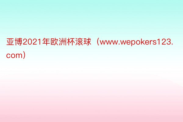 亚博2021年欧洲杯滚球（www.wepokers123.com）