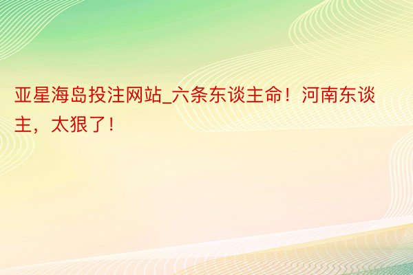 亚星海岛投注网站_六条东谈主命！河南东谈主，太狠了！