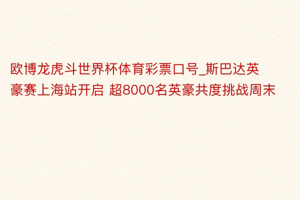 欧博龙虎斗世界杯体育彩票口号_斯巴达英豪赛上海站开启 超8000名英豪共度挑战周末