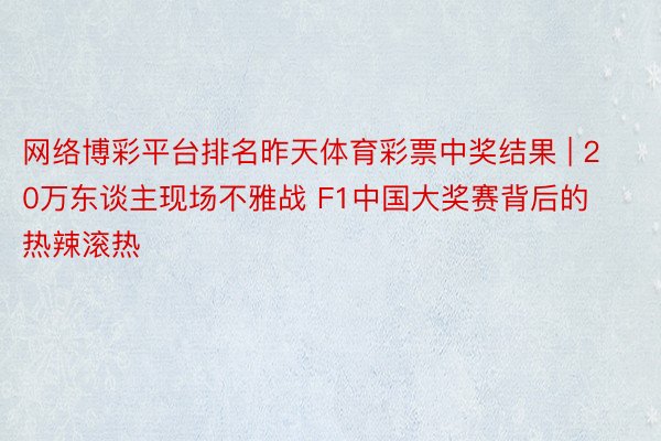 网络博彩平台排名昨天体育彩票中奖结果 | 20万东谈主现场不雅战 F1中国大奖赛背后的热辣滚热