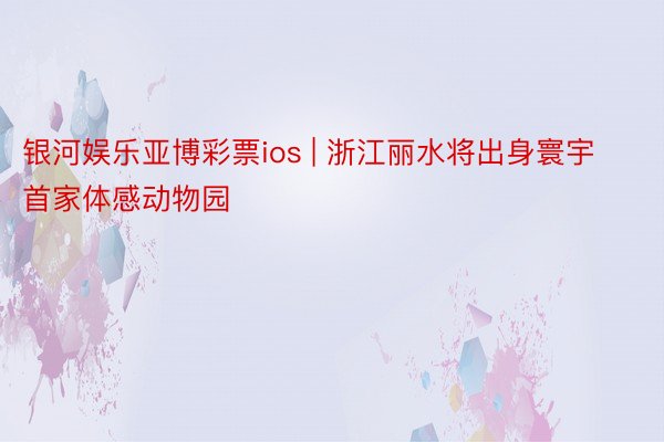 银河娱乐亚博彩票ios | 浙江丽水将出身寰宇首家体感动物园