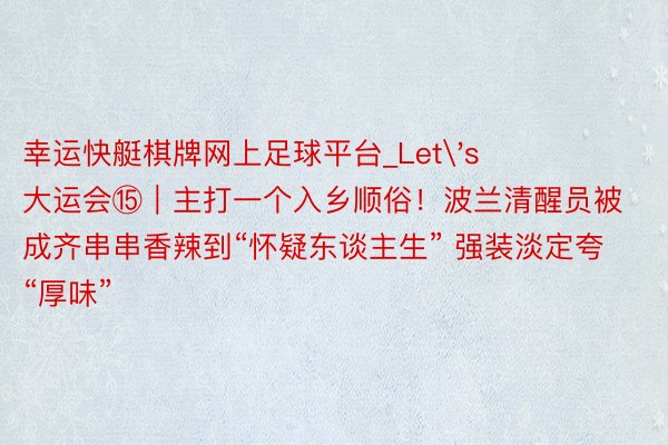 幸运快艇棋牌网上足球平台_Let's 大运会⑮｜主打一个入乡顺俗！波兰清醒员被成齐串串香辣到“怀疑东谈主生” 强装淡定夸“厚味”