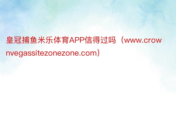 皇冠捕鱼米乐体育APP信得过吗（www.crownvegassitezonezone.com）